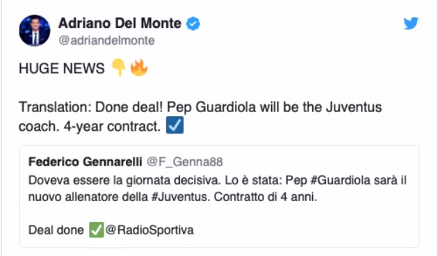 Nguồn tin từ Italia, cụ thể là từ nhà báo Federico Gennarelli xác nhận trên trang cá nhân Twitter rằng: "Thương vụ đã hoàn tất. Pep Guardiola sẽ là huấn luyện viên mới của Juventus với bản hợp đồng có thời hạn 4 năm."